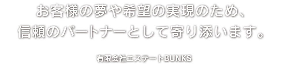 お客様の夢や希望の実現のため、信頼のパートナーとして寄り添います。有限会社エステートBUNKS